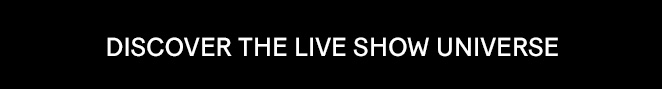 DISCOVER THE LIVE SHOW UNIVERSE​