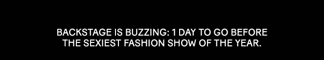 BACKSTAGE IS BUZZING: 1 DAY TO GO BEFORE  THE SEXIEST FASHION SHOW OF THE YEAR